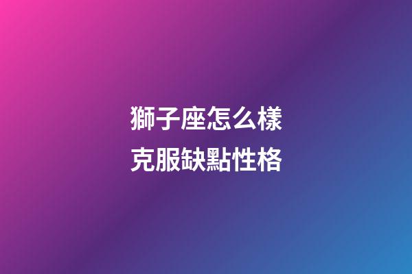 獅子座怎么樣克服缺點性格-第1張-星座運勢-玄機(jī)派