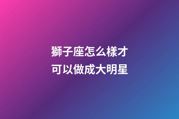獅子座怎么樣才可以做成大明星
