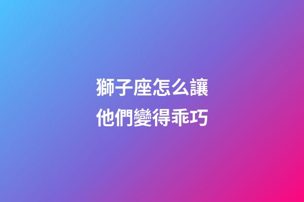 獅子座怎么讓他們變得乖巧-第1張-星座運勢-玄機派