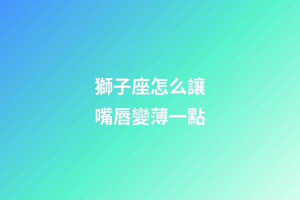 獅子座怎么讓嘴唇變薄一點-第1張-星座運勢-玄機派