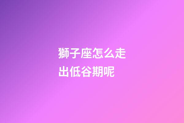 獅子座怎么走出低谷期呢-第1張-星座運勢-玄機派