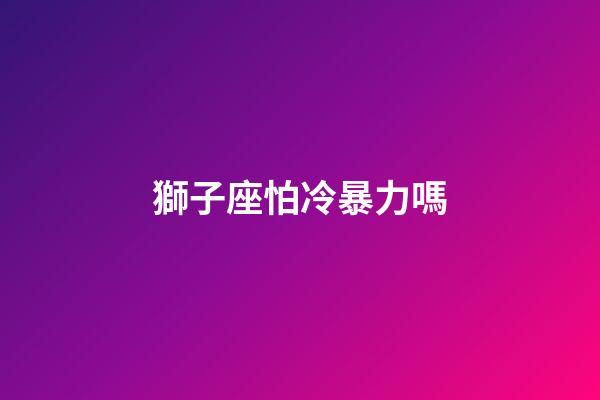 獅子座怕冷暴力嗎-第1張-星座運勢-玄機派