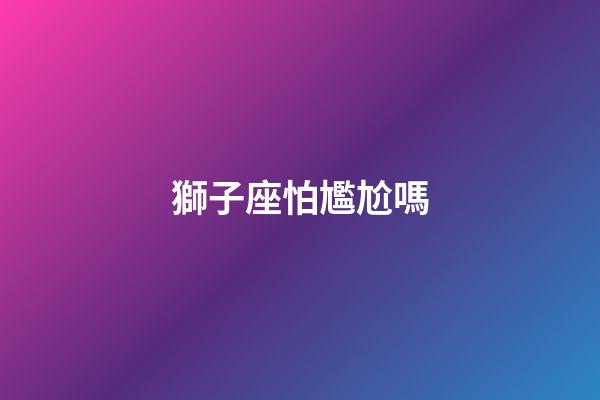 獅子座怕尷尬嗎-第1張-星座運勢-玄機派
