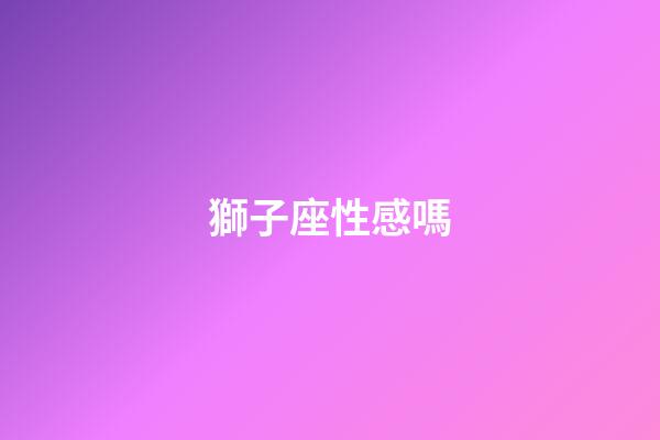 獅子座性感嗎-第1張-星座運勢-玄機派