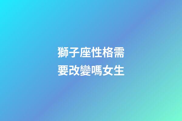獅子座性格需要改變嗎女生-第1張-星座運勢-玄機派