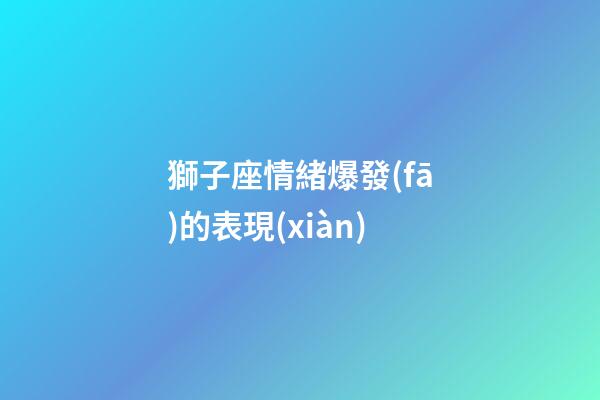 獅子座情緒爆發(fā)的表現(xiàn)-第1張-星座運勢-玄機派