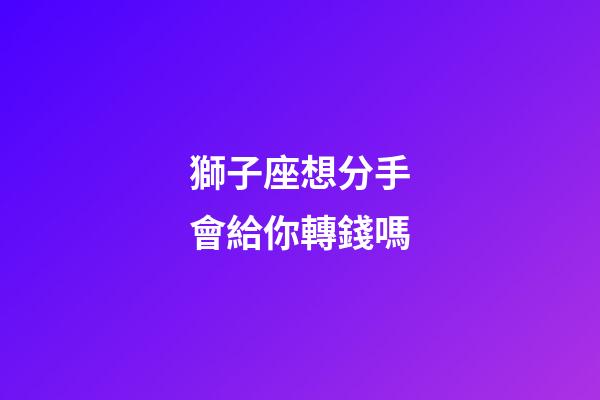 獅子座想分手會給你轉錢嗎-第1張-星座運勢-玄機派