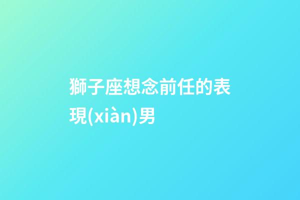 獅子座想念前任的表現(xiàn)男-第1張-星座運(yùn)勢-玄機(jī)派