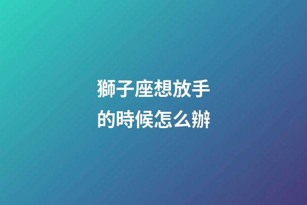 獅子座想放手的時候怎么辦-第1張-星座運勢-玄機派