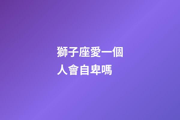 獅子座愛一個人會自卑嗎-第1張-星座運勢-玄機派