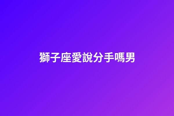 獅子座愛說分手嗎男-第1張-星座運勢-玄機派