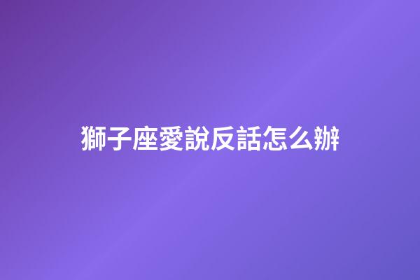 獅子座愛說反話怎么辦-第1張-星座運勢-玄機派