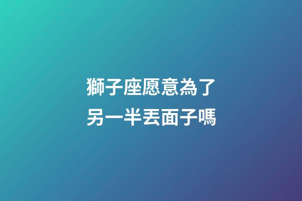 獅子座愿意為了另一半丟面子嗎-第1張-星座運勢-玄機派