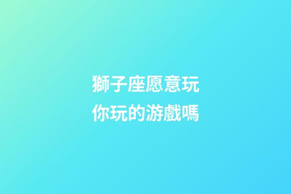 獅子座愿意玩你玩的游戲嗎-第1張-星座運勢-玄機派