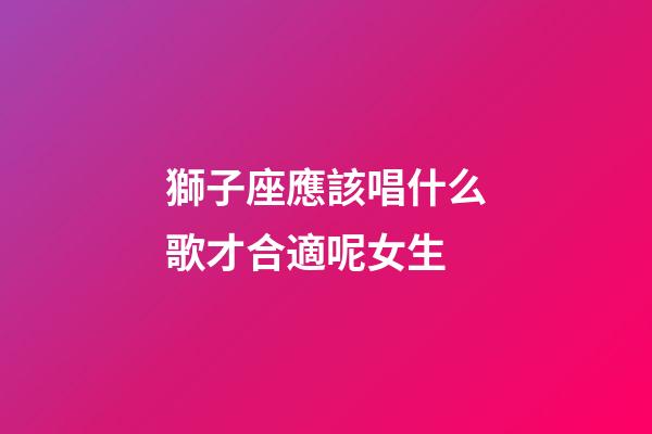 獅子座應該唱什么歌才合適呢女生-第1張-星座運勢-玄機派