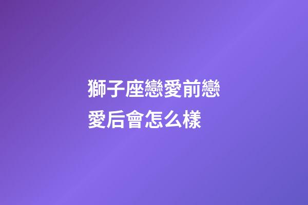 獅子座戀愛前戀愛后會怎么樣-第1張-星座運勢-玄機派