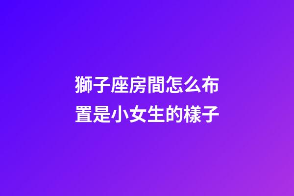 獅子座房間怎么布置是小女生的樣子-第1張-星座運勢-玄機派