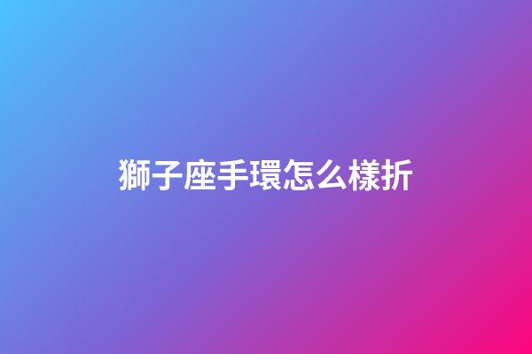 獅子座手環怎么樣折-第1張-星座運勢-玄機派