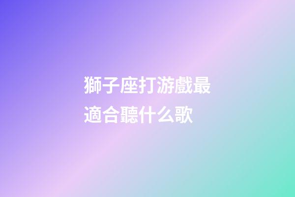 獅子座打游戲最適合聽什么歌