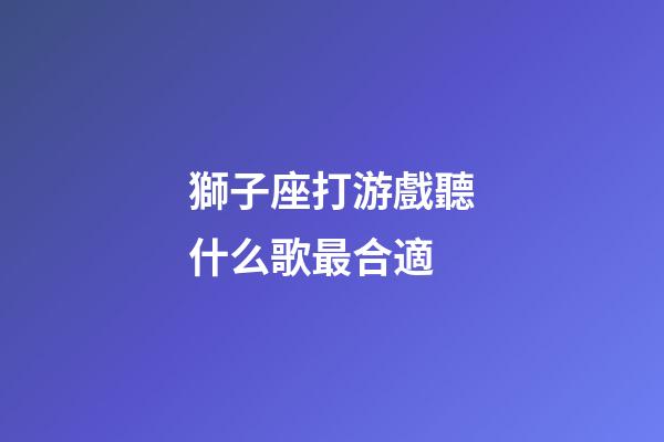 獅子座打游戲聽什么歌最合適-第1張-星座運勢-玄機派