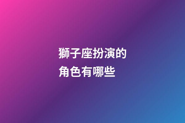 獅子座扮演的角色有哪些-第1張-星座運勢-玄機派