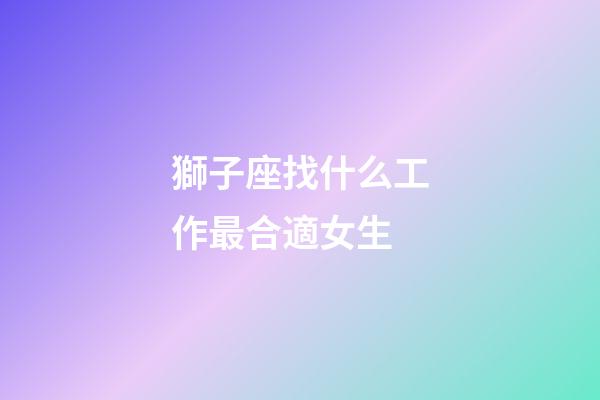 獅子座找什么工作最合適女生-第1張-星座運(yùn)勢(shì)-玄機(jī)派
