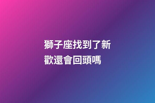 獅子座找到了新歡還會回頭嗎-第1張-星座運勢-玄機派
