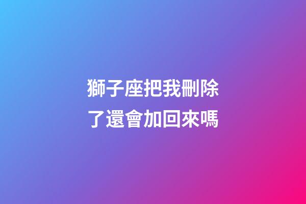 獅子座把我刪除了還會加回來嗎-第1張-星座運勢-玄機派