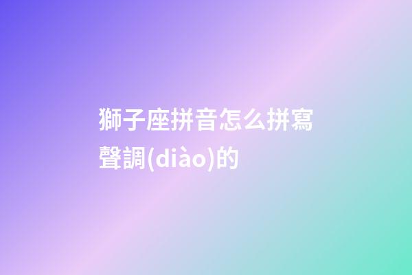 獅子座拼音怎么拼寫聲調(diào)的-第1張-星座運(yùn)勢(shì)-玄機(jī)派