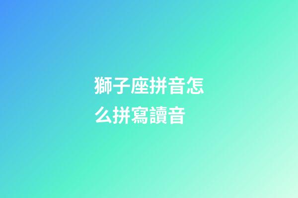 獅子座拼音怎么拼寫讀音-第1張-星座運勢-玄機派
