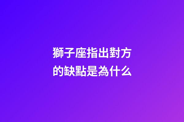 獅子座指出對方的缺點是為什么-第1張-星座運勢-玄機派