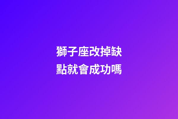 獅子座改掉缺點就會成功嗎-第1張-星座運勢-玄機派