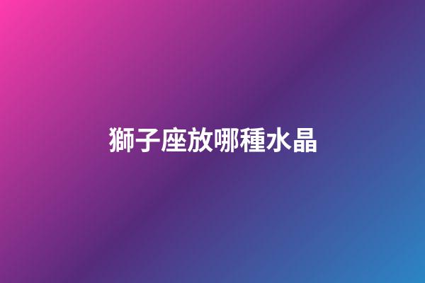 獅子座放哪種水晶-第1張-星座運勢-玄機派