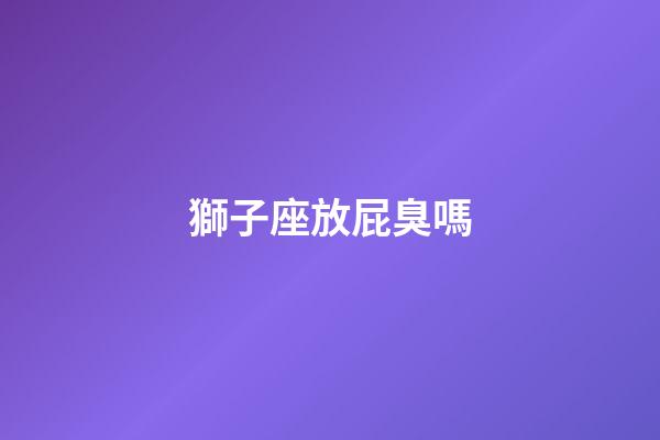 獅子座放屁臭嗎-第1張-星座運勢-玄機派