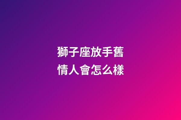 獅子座放手舊情人會怎么樣-第1張-星座運勢-玄機派