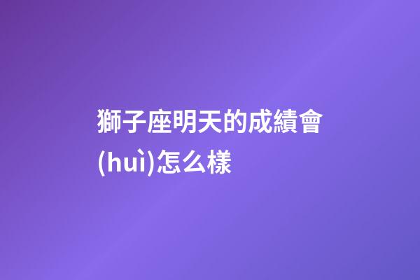 獅子座明天的成績會(huì)怎么樣-第1張-星座運(yùn)勢-玄機(jī)派
