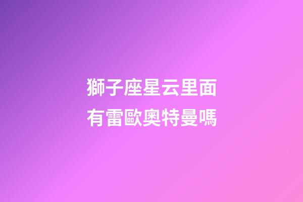 獅子座星云里面有雷歐奧特曼嗎-第1張-星座運勢-玄機派