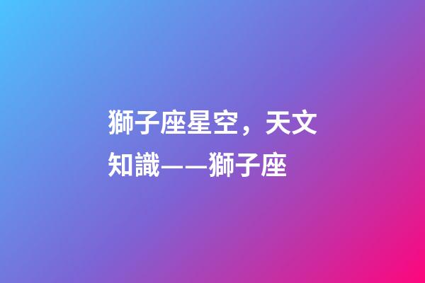 獅子座星空，天文知識——獅子座(Leo)-第1張-觀點-玄機派