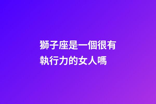 獅子座是一個很有執行力的女人嗎-第1張-星座運勢-玄機派