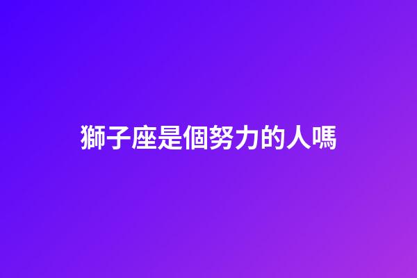 獅子座是個努力的人嗎-第1張-星座運勢-玄機派