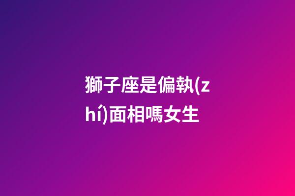 獅子座是偏執(zhí)面相嗎女生-第1張-星座運(yùn)勢(shì)-玄機(jī)派