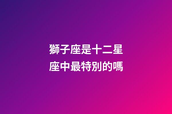 獅子座是十二星座中最特別的嗎-第1張-星座運勢-玄機派