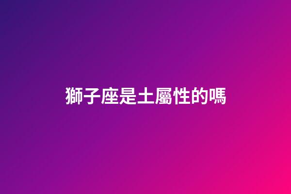 獅子座是土屬性的嗎-第1張-星座運勢-玄機派