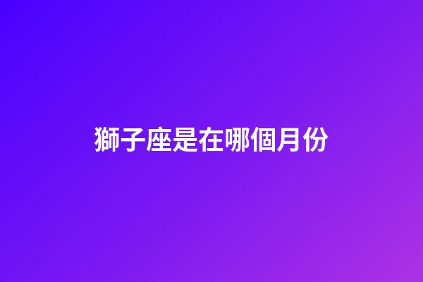 獅子座是在哪個月份-第1張-星座運勢-玄機派