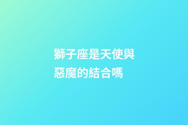 獅子座是天使與惡魔的結合嗎-第1張-星座運勢-玄機派