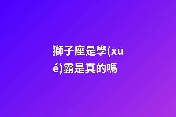 獅子座是學(xué)霸是真的嗎-第1張-星座運(yùn)勢(shì)-玄機(jī)派