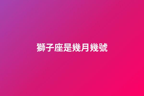 獅子座是幾月幾號（獅子座倒霉日星期幾）-第1張-星座運勢-玄機派