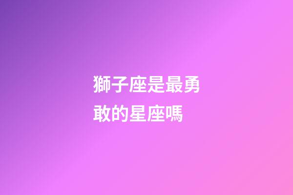 獅子座是最勇敢的星座嗎-第1張-星座運勢-玄機派