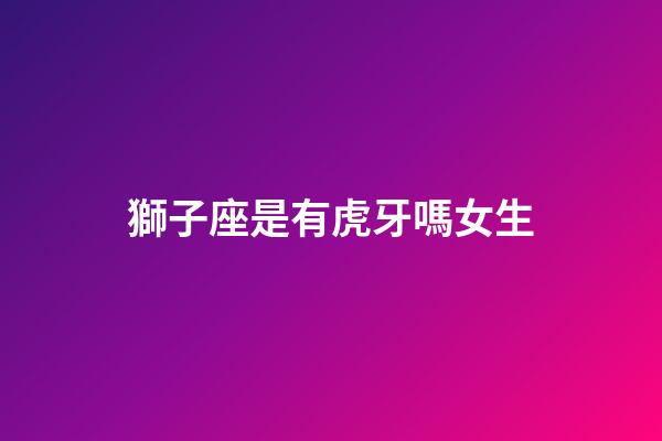 獅子座是有虎牙嗎女生-第1張-星座運勢-玄機派
