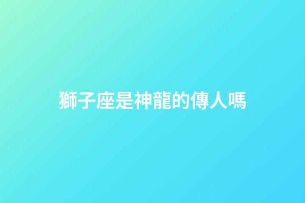 獅子座是神龍的傳人嗎-第1張-星座運勢-玄機派